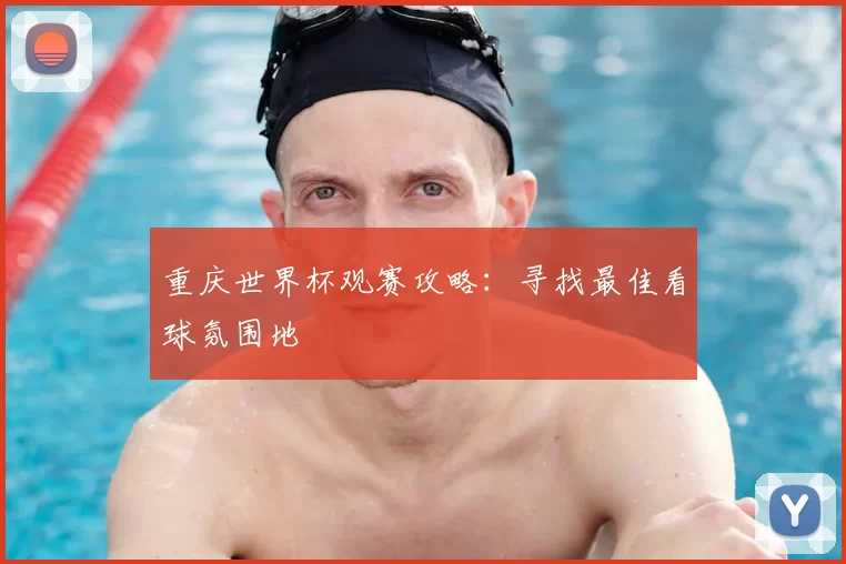 重庆世界杯观赛攻略：寻找最佳看球氛围地