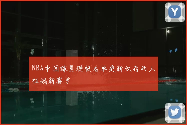NBA中国球员现役名单更新仅存两人征战新赛季