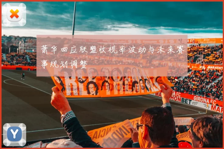 萧华回应联盟收视率波动与未来赛事规划调整