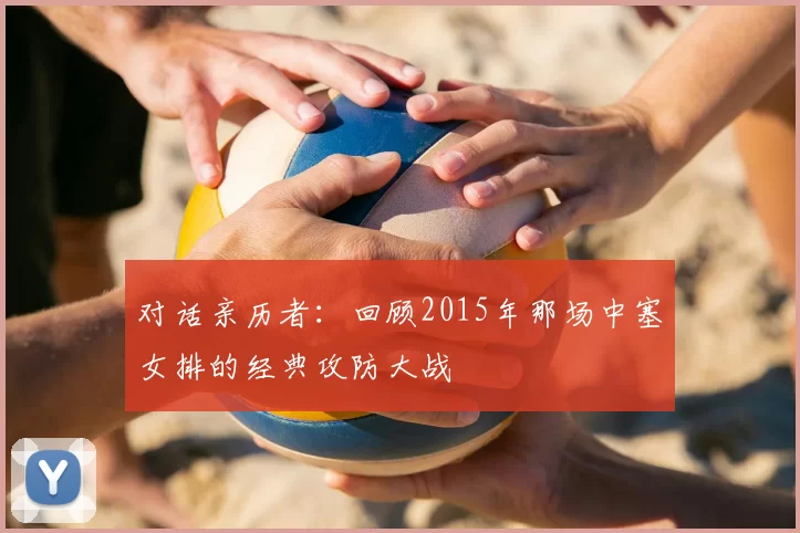 对话亲历者：回顾2015年那场中塞女排的经典攻防大战