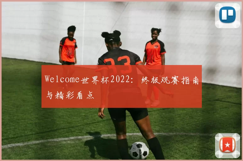 Welcome世界杯2022:终极观赛指南与精彩看点