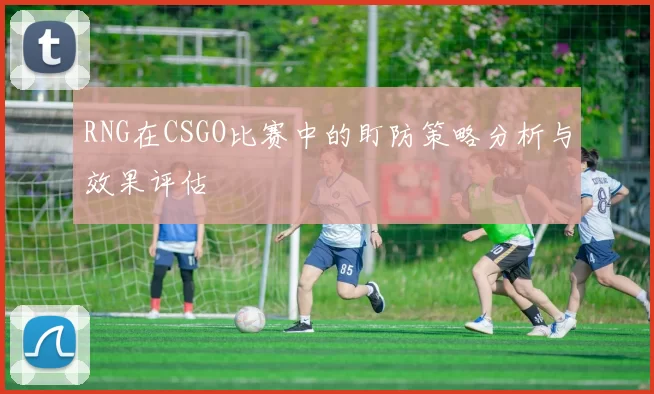 RNG在CSGO比赛中的盯防策略分析与效果评估