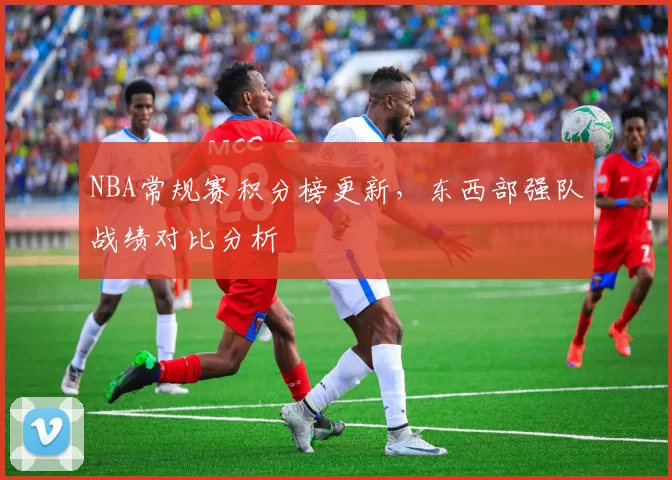NBA常规赛积分榜更新，东西部强队战绩对比分析