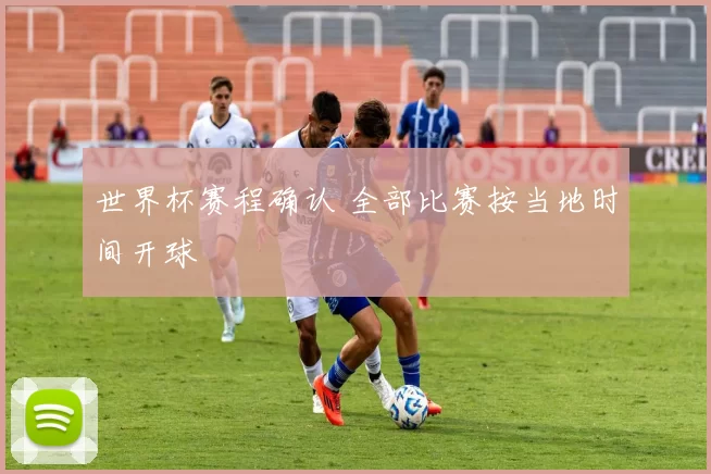 世界杯赛程确认 全部比赛按当地时间开球