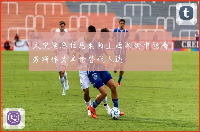 天空消息伯恩利盯上西汉姆中场普劳斯作为库伦替代人选